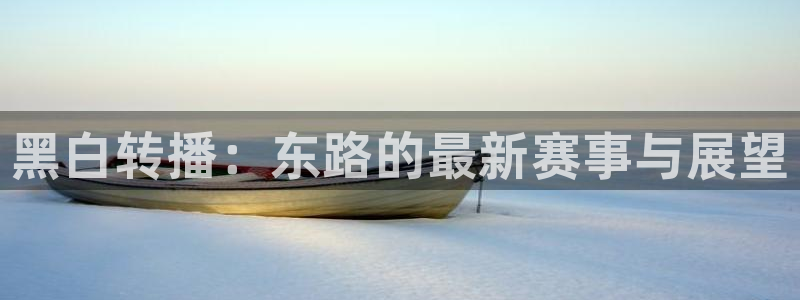 168全国统一开奖网官网：黑白转播：东路的最新赛事与展望