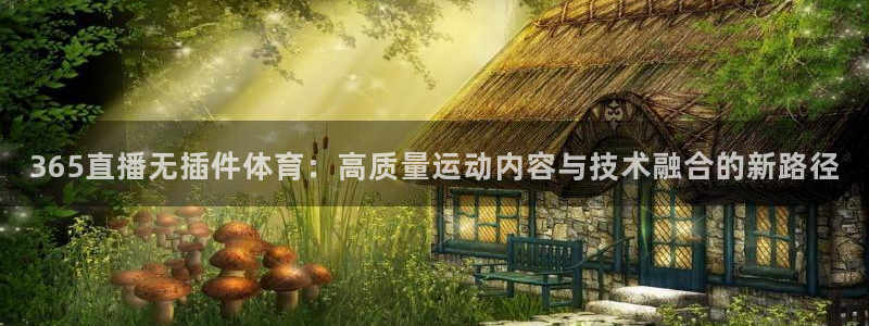 168全国统一开奖网官网：365直播无插件体育：高质量运动内容与技术融合的新路径
