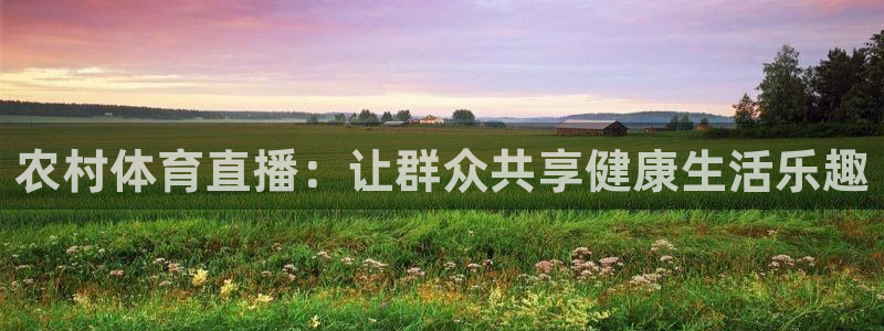 168全国开奖网代理：农村体育直播：让群众共享健康生活乐趣