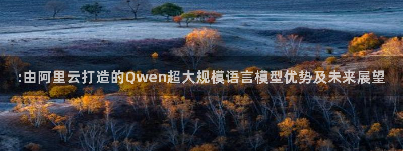 168全国开奖网链接：:由阿里云打造的Qwen超大规模语言模型优势及未来展望