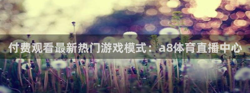 168全国开奖官网：付费观看最新热门游戏模式：a8体育直播中心