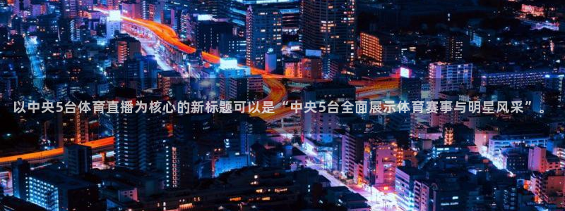 168全国开奖网官网：以中央5台体育直播为核心的新标题可以是“中央5台全面展示体育赛事与明星风采”。