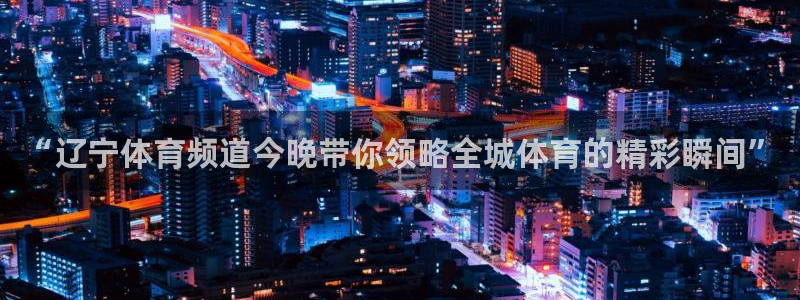 168全国统一开奖网址下载：“辽宁体育频道今晚带你领略全城体育的精彩瞬间”