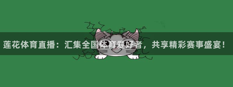 168全国统一开奖网app：莲花体育直播：汇集全国体育爱好者，共享精彩赛事盛宴！